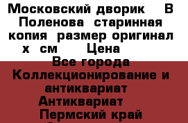 “Московский дворик“ - В.Поленова- старинная копия, размер оригинал 80х65см. ! › Цена ­ 9 500 - Все города Коллекционирование и антиквариат » Антиквариат   . Пермский край,Соликамск г.